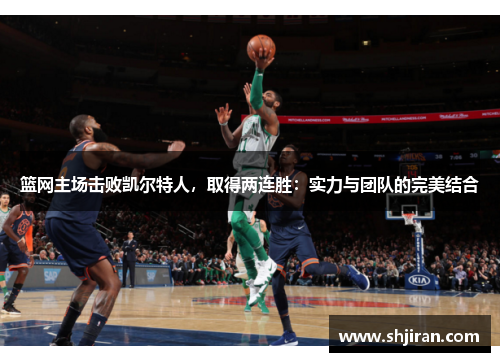 篮网主场击败凯尔特人，取得两连胜：实力与团队的完美结合