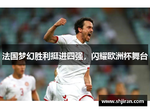 法国梦幻胜利挺进四强，闪耀欧洲杯舞台