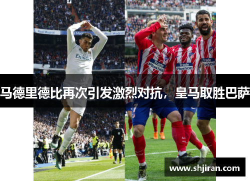 马德里德比再次引发激烈对抗，皇马取胜巴萨