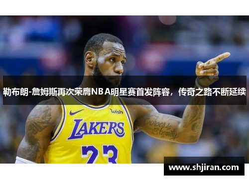 勒布朗-詹姆斯再次荣膺NBA明星赛首发阵容，传奇之路不断延续