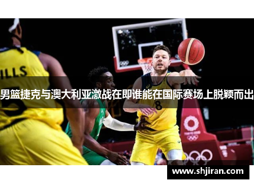 男篮捷克与澳大利亚激战在即谁能在国际赛场上脱颖而出