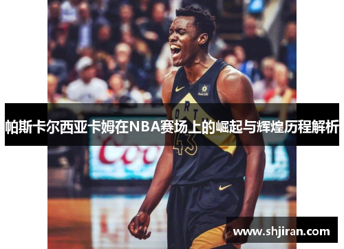 帕斯卡尔西亚卡姆在NBA赛场上的崛起与辉煌历程解析
