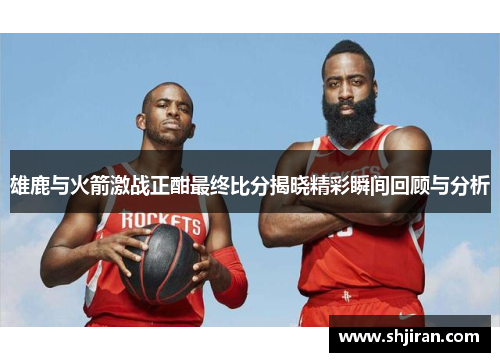雄鹿与火箭激战正酣最终比分揭晓精彩瞬间回顾与分析
