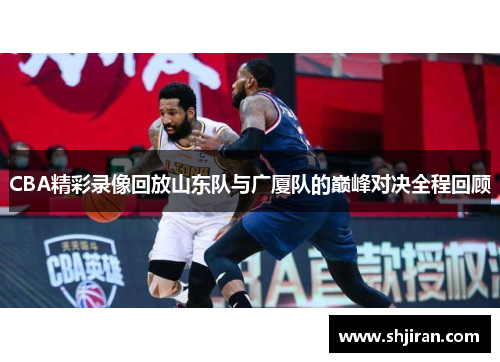 CBA精彩录像回放山东队与广厦队的巅峰对决全程回顾